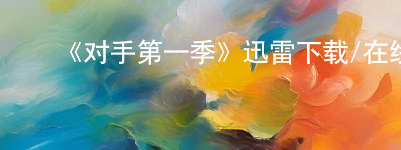 艾军平的动漫综艺大全,《对手第一季》迅雷下载/在线观看-都市情感-美剧天堂